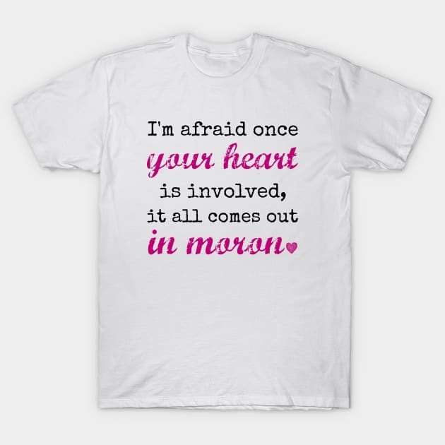 I'm afraid once your heart is involved, it all comes out in moron T-Shirt by Stars Hollow Mercantile